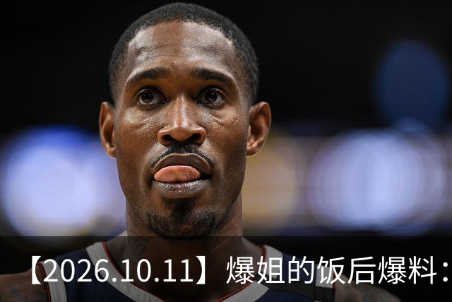 【2026.10.11】爆姐的饭后爆料：生命不止，爆料不息！