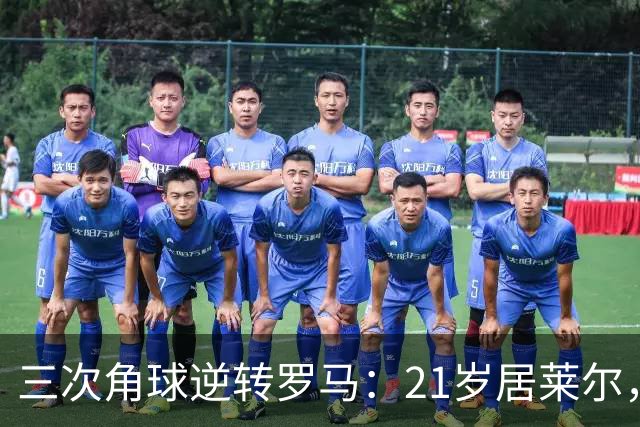 三次角球逆转罗马：21岁居莱尔，从'2800万软脚虾'到1亿先生