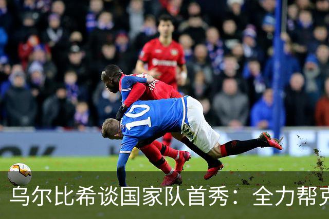 乌尔比希谈国家队首秀：全力帮克洛普取胜 诺伊尔的经验让我受益