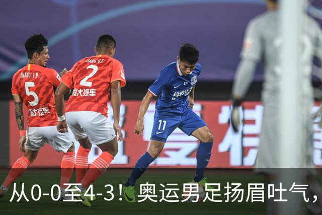 从0-0至4-3！奥运男足扬眉吐气，曾遭伊朗队嘲讽，铜牌让自己争气
