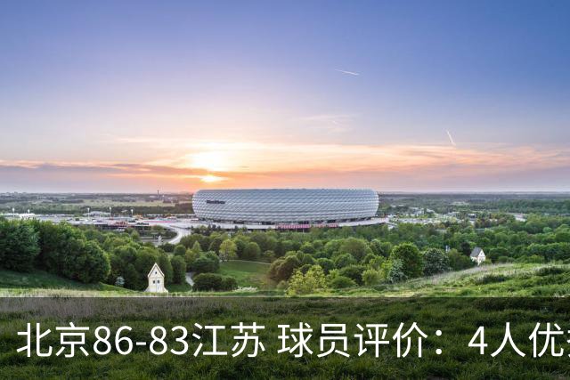 北京86-83江苏 球员评价：4人优秀，2人及格，4人低迷