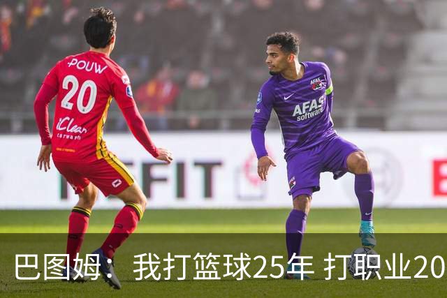 巴图姆：我打篮球25年 打职业20年&打NBA18年 我的篮球生涯结束了