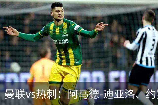 曼联vs热刺：阿马德-迪亚洛、约罗首发，索兰克、萨维奥出战