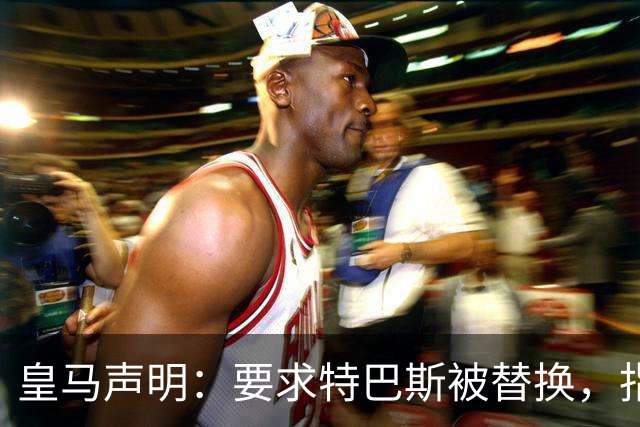 皇马声明：要求特巴斯被替换，指其痴迷于攻击俱乐部