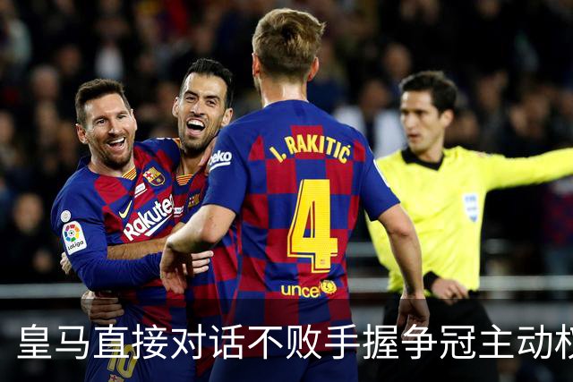 皇马直接对话不败手握争冠主动权，巴萨火力拉满，西甲冠军悬念仍留