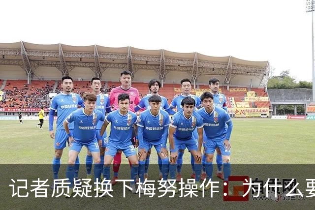 记者质疑换下梅努操作：为什么要换他？他拼尽全力&不像其他人